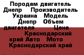 Породам двигатель Днепр. › Производитель ­ Украина › Модель ­ Днепр › Объем двигателя ­ 750 › Цена ­ 10 000 - Краснодарский край Авто » Мото   . Краснодарский край